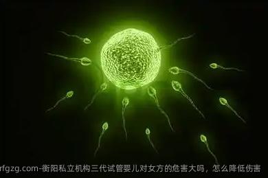 衡阳私立机构三代代孕对女方的危害大吗，怎么降低伤害
