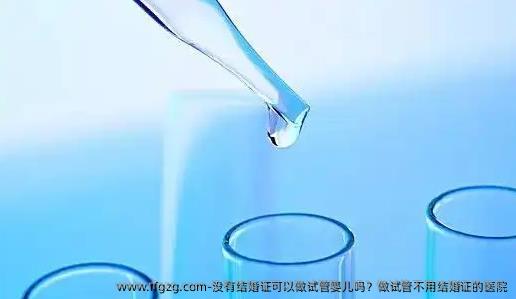 没有结婚证可以做代孕吗？做试管不用结婚证的医院